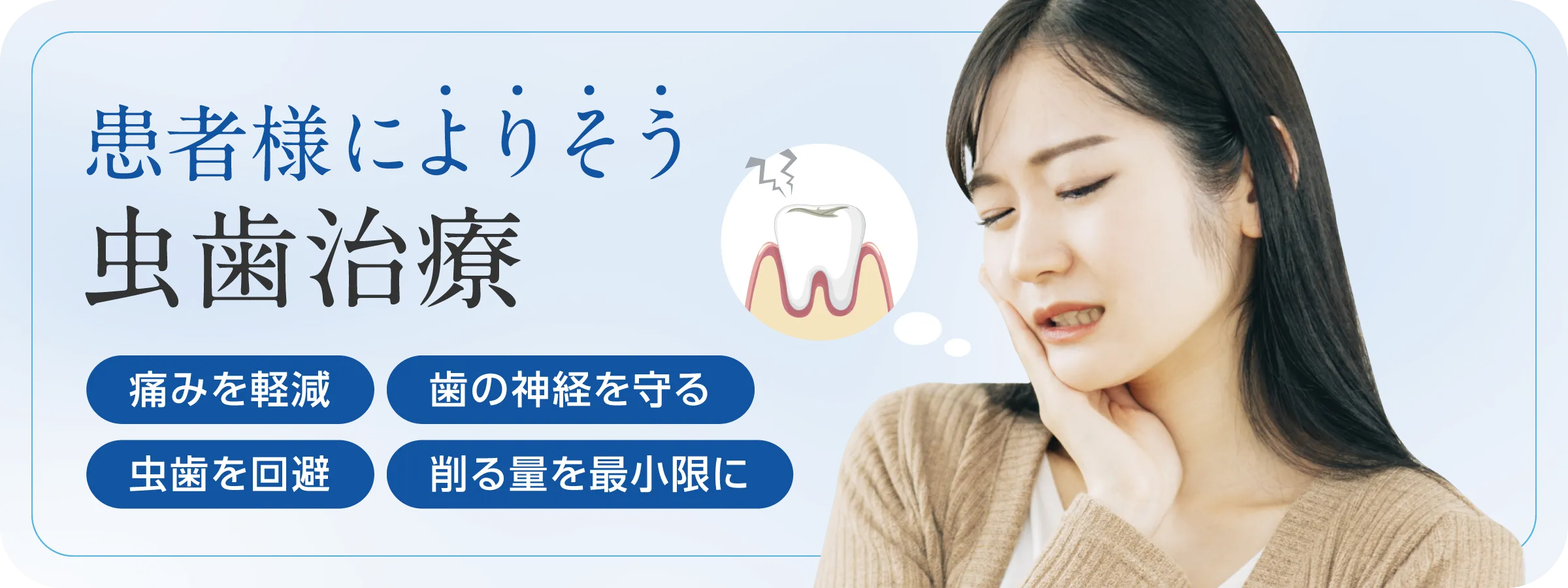 患者様によりそう虫歯治療。痛みを軽減。歯の神経を守る。虫歯を回避。削る量を最小限に。